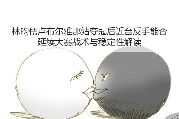 林昀儒卢布尔雅那站夺冠后近台反手能否延续大赛战术与稳定性解读