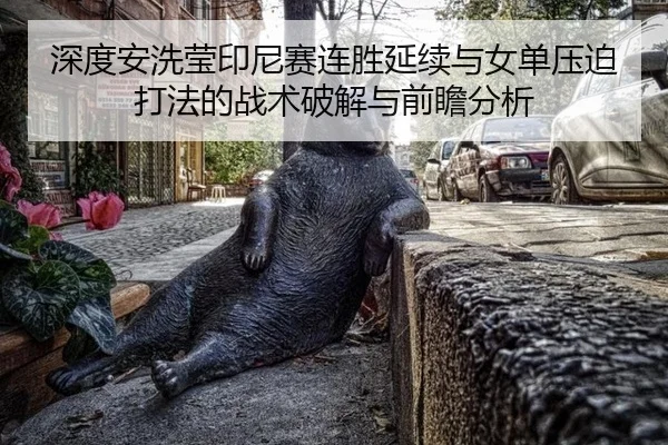 深度安洗莹印尼赛连胜延续与女单压迫打法的战术破解与前瞻分析
