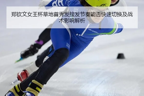 郑钦文女王杯草地首秀发接发节奏能否快速切换及战术影响解析
