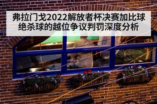 弗拉门戈2022解放者杯决赛加比球绝杀球的越位争议判罚深度分析