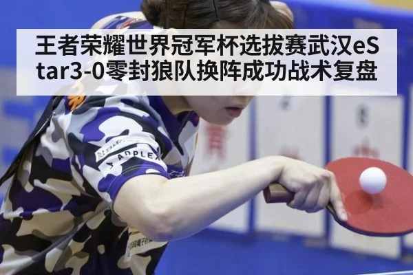 王者荣耀世界冠军杯选拔赛武汉eStar3-0零封狼队换阵成功战术复盘