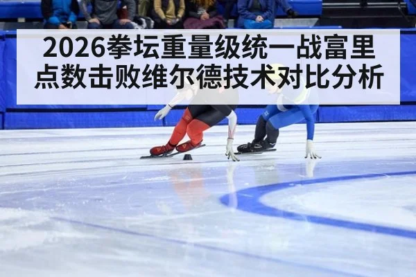 2026拳坛重量级统一战富里点数击败维尔德技术对比分析