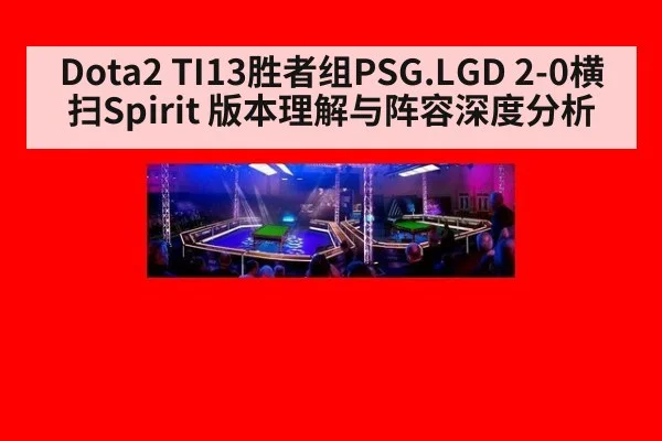 Dota2 TI13胜者组PSG.LGD 2-0横扫Spirit 版本理解与阵容深度分析