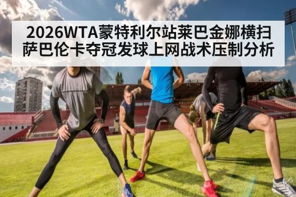 2026WTA蒙特利尔站莱巴金娜横扫萨巴伦卡夺冠发球上网战术压制分析