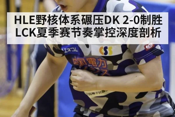 HLE野核体系碾压DK 2-0制胜 LCK夏季赛节奏掌控深度剖析