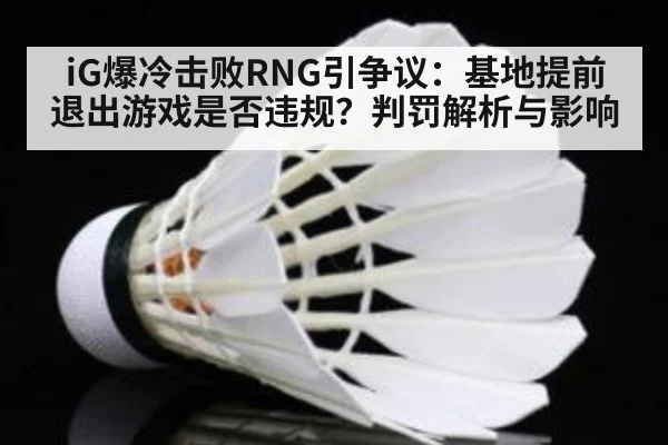 iG爆冷击败RNG引争议:基地提前退出游戏是否违规?判罚解析与影响