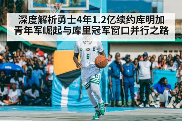 深度解析勇士4年1.2亿续约库明加 青年军崛起与库里冠军窗口并行之路