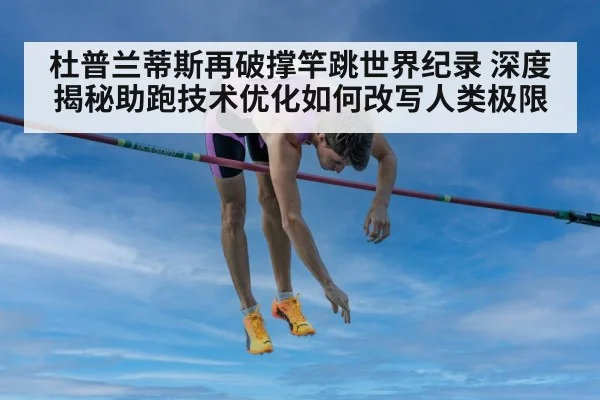 杜普兰蒂斯再破撑竿跳世界纪录 深度揭秘助跑技术优化如何改写人类极限